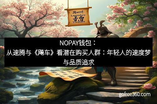 NOPAY钱包:从速腾与《飚车》看潜在购买人群:年轻人的速度梦与品质追求