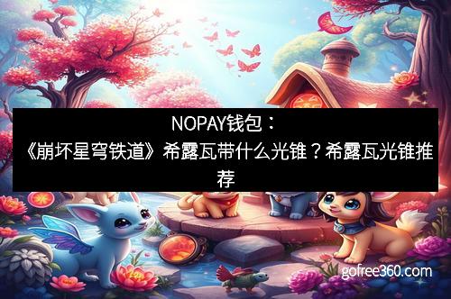 NOPAY钱包:《崩坏星穹铁道》希露瓦带什么光锥?希露瓦光锥推荐