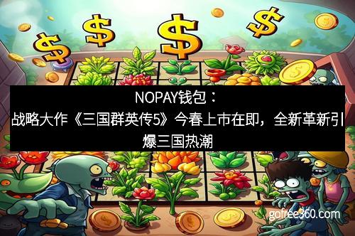 NOPAY钱包:战略大作《三国群英传5》今春上市在即,全新革新引爆三国热潮